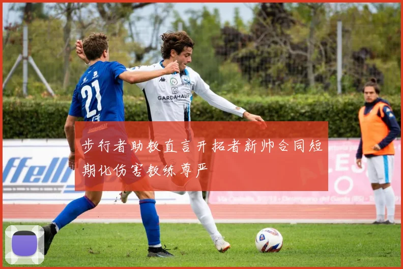 步行者助教直言开拓者新帅合同短期化伤害教练尊严