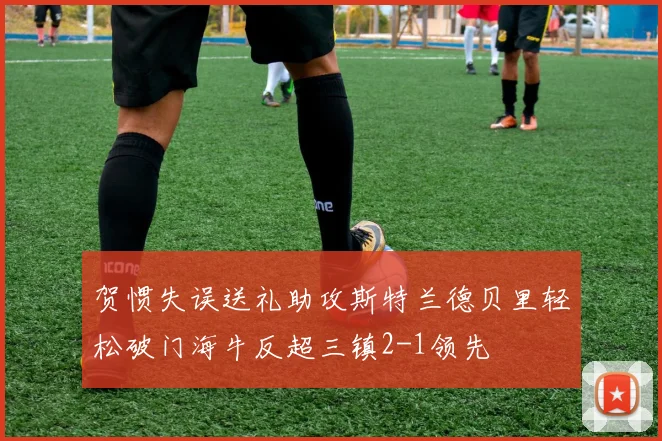 贺惯失误送礼助攻斯特兰德贝里轻松破门海牛反超三镇2-1领先