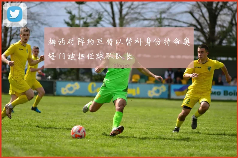 梅西对阵约旦将以替补身份待命奥塔门迪担任球队队长
