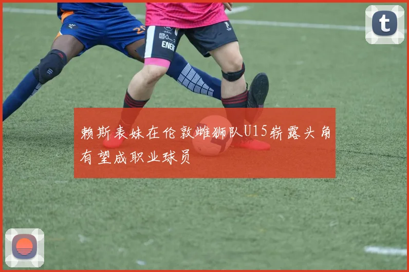 赖斯表妹在伦敦雌狮队U15崭露头角有望成职业球员