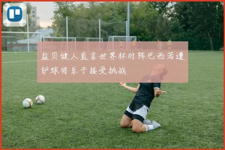 盐贝健人直言世界杯对阵巴西若遭铲球将乐于接受挑战