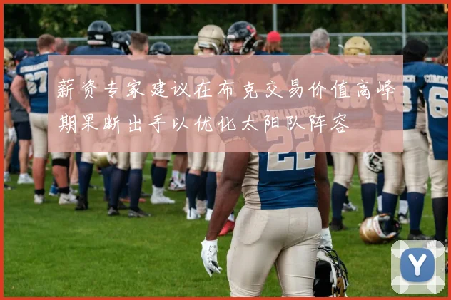 薪资专家建议在布克交易价值高峰期果断出手以优化太阳队阵容