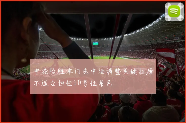 申花险胜津门虎中场调整关键拉唐不适合担任10号位角色