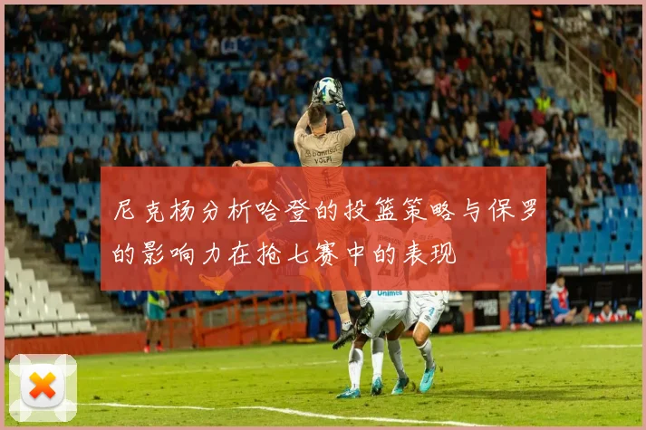 尼克杨分析哈登的投篮策略与保罗的影响力在抢七赛中的表现