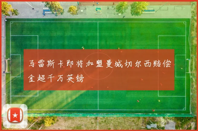 马雷斯卡即将加盟曼城切尔西赔偿金超千万英镑