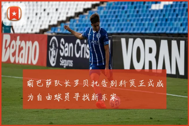 前巴萨队长罗贝托告别科莫正式成为自由球员寻找新东家
