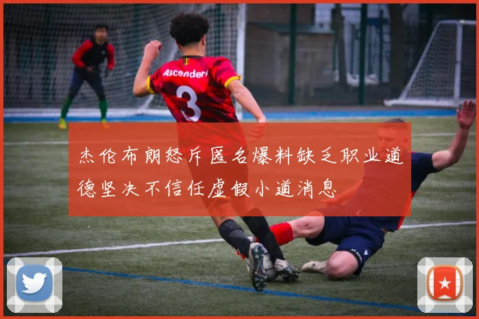 杰伦布朗怒斥匿名爆料缺乏职业道德坚决不信任虚假小道消息