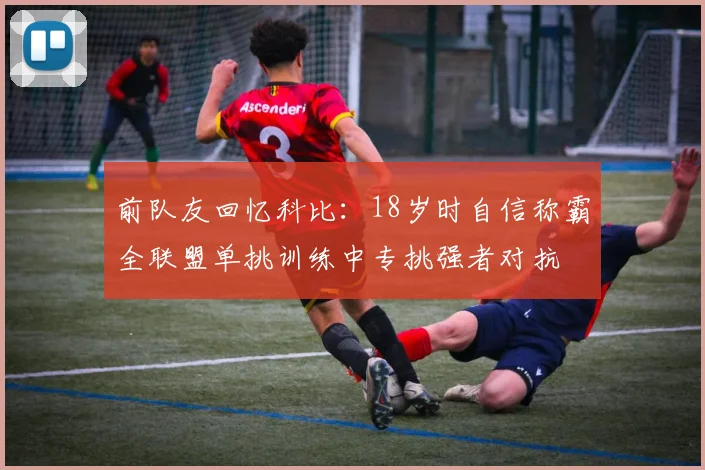 前队友回忆科比：18岁时自信称霸全联盟单挑训练中专挑强者对抗