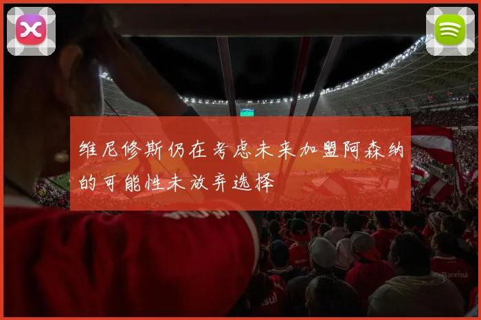 维尼修斯仍在考虑未来加盟阿森纳的可能性未放弃选择