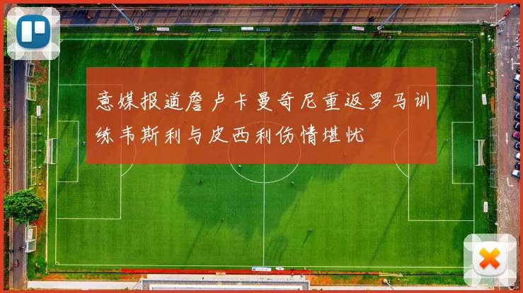 意媒报道詹卢卡曼奇尼重返罗马训练韦斯利与皮西利伤情堪忧