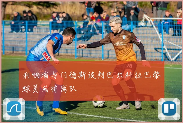 利物浦与门德斯谈判巴尔科拉巴黎球员或将离队