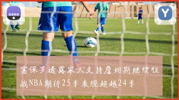 富保罗透露家人支持詹姆斯继续征战NBA期待25季表现超越24季