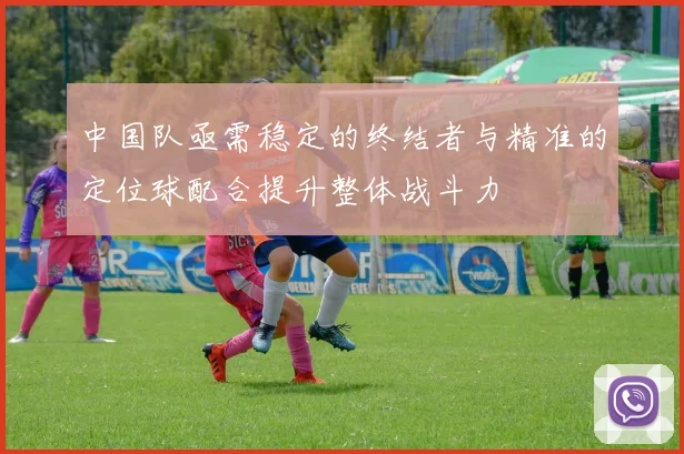 中国队亟需稳定的终结者与精准的定位球配合提升整体战斗力