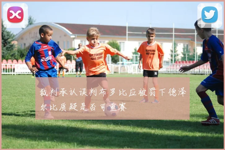 裁判承认误判布罗比应被罚下德泽尔比质疑是否可重赛