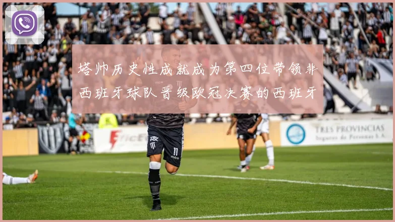 塔帅历史性成就成为第四位带领非西班牙球队晋级欧冠决赛的西班牙教练