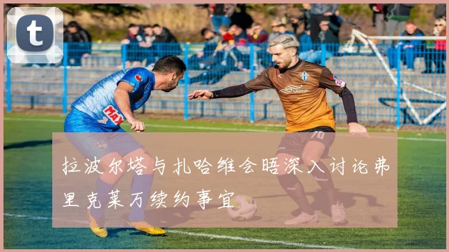 拉波尔塔与扎哈维会晤深入讨论弗里克莱万续约事宜
