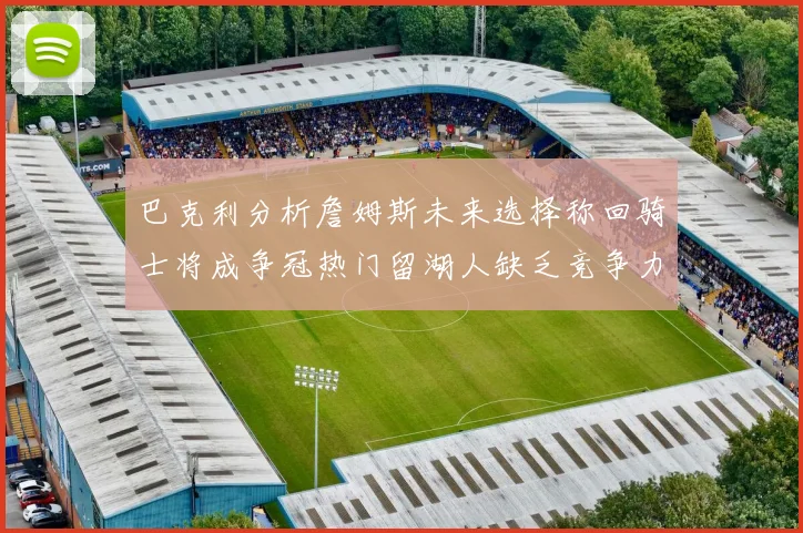 巴克利分析詹姆斯未来选择称回骑士将成争冠热门留湖人缺乏竞争力