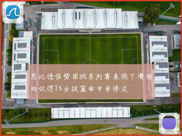 恩比德伤势困扰系列赛表现下滑场均仅得16分投篮命中率惨淡