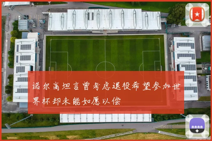 诺尔高坦言曾考虑退役希望参加世界杯却未能如愿以偿