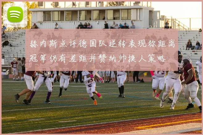 赫内斯点评德国队逆转表现称距离冠军仍有差距并赞纳帅换人策略