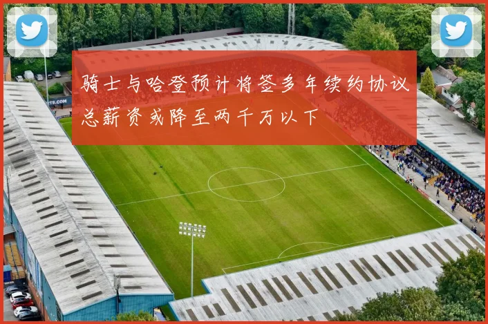 骑士与哈登预计将签多年续约协议总薪资或降至两千万以下