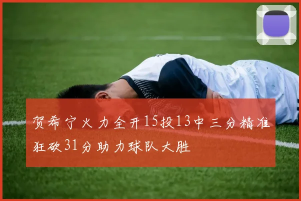 贺希宁火力全开15投13中三分精准狂砍31分助力球队大胜
