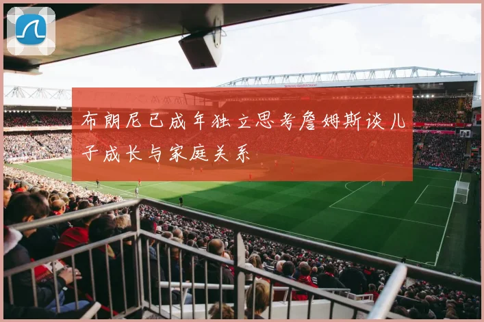 布朗尼已成年独立思考詹姆斯谈儿子成长与家庭关系