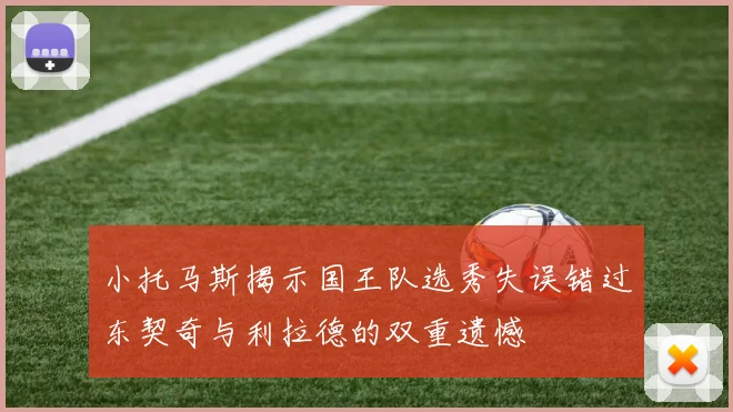 小托马斯揭示国王队选秀失误错过东契奇与利拉德的双重遗憾
