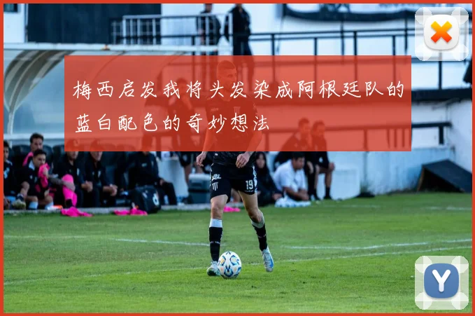 梅西启发我将头发染成阿根廷队的蓝白配色的奇妙想法