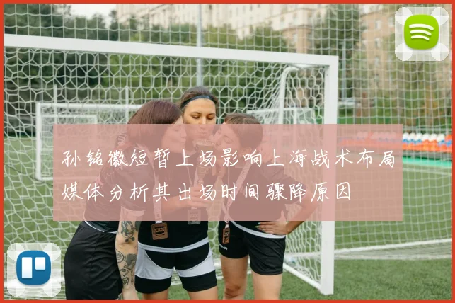 孙铭徽短暂上场影响上海战术布局媒体分析其出场时间骤降原因