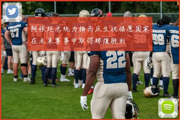 阿根廷总统为梅西庆生祝福愿国家在未来赛事中取得辉煌胜利