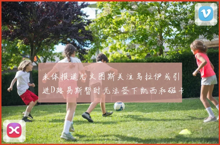 米体报道尤文图斯关注乌拉伊或引进D路易斯暂时无法签下凯西和磁卡