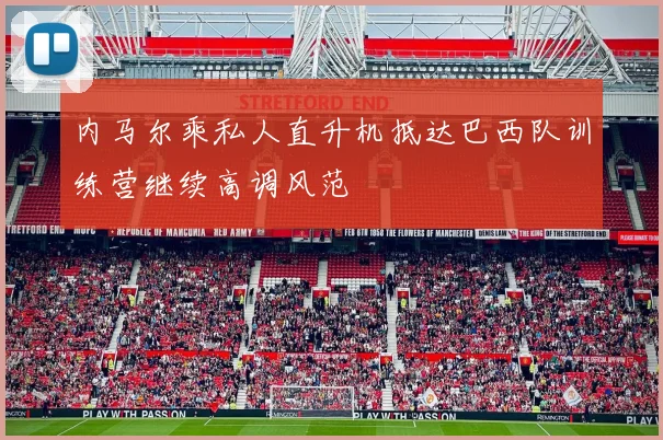 内马尔乘私人直升机抵达巴西队训练营继续高调风范