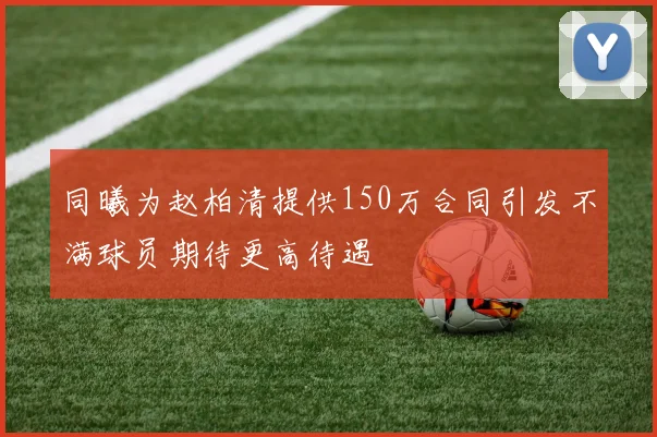 同曦为赵柏清提供150万合同引发不满球员期待更高待遇