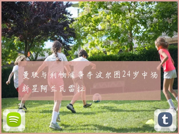 曼联与利物浦争夺波尔图24岁中场新星阿兰瓦雷拉
