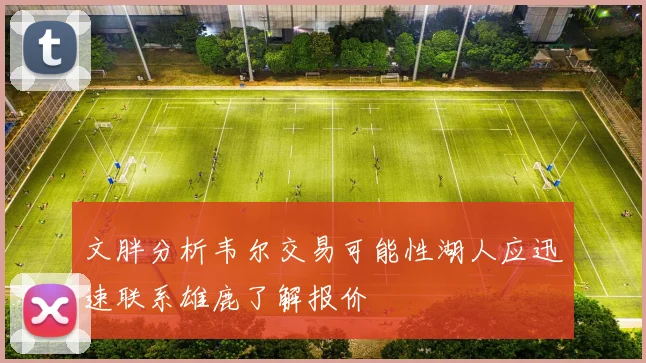 文胖分析韦尔交易可能性湖人应迅速联系雄鹿了解报价