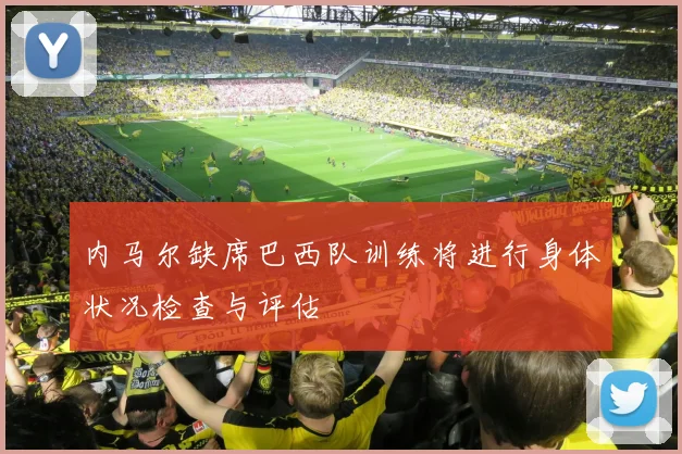 内马尔缺席巴西队训练将进行身体状况检查与评估