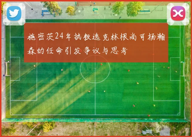施密茨24年执教选克林根尚可杨瀚森的任命引发争议与思考