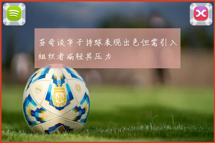 芬奇谈华子持球表现出色但需引入组织者减轻其压力