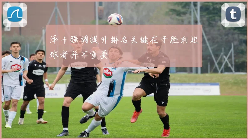 泽卡强调提升排名关键在于胜利进球者并不重要